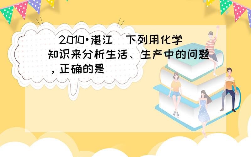 （2010•湛江）下列用化学知识来分析生活、生产中的问题，正确的是（　　）