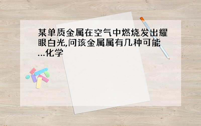 某单质金属在空气中燃烧发出耀眼白光,问该金属属有几种可能…化学