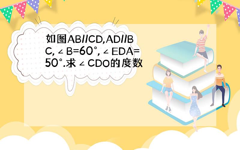 如图AB//CD,AD//BC,∠B=60°,∠EDA=50°.求∠CDO的度数