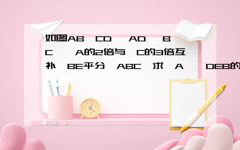 如图AB∥CD ,AD ∥BC,∠A的2倍与∠C的3倍互补,BE平分∠ABC,求∠A,∠DEB的度数!