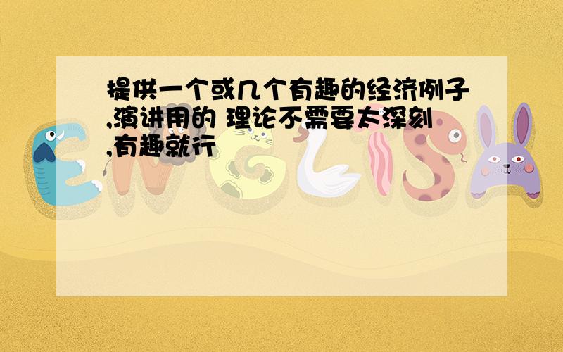 提供一个或几个有趣的经济例子,演讲用的 理论不需要太深刻,有趣就行