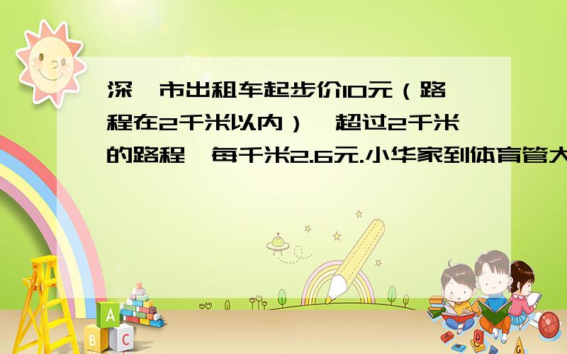 深圳市出租车起步价10元（路程在2千米以内）,超过2千米的路程,每千米2.6元.小华家到体育管大约有4.5千