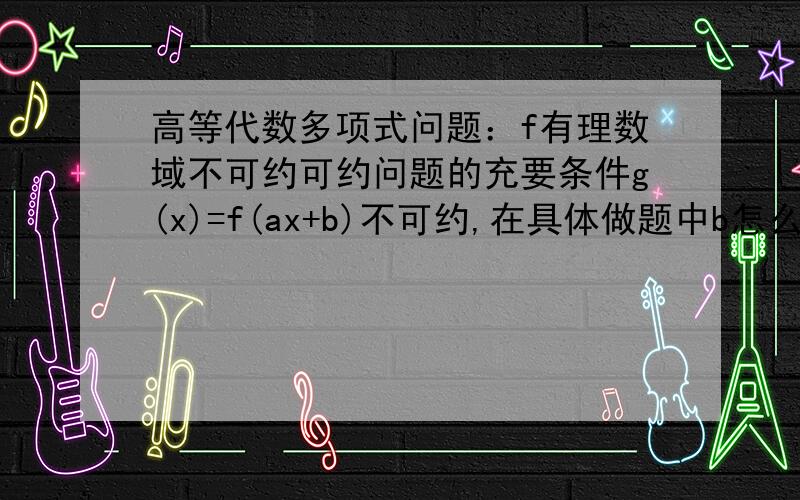 高等代数多项式问题：f有理数域不可约可约问题的充要条件g(x)=f(ax+b)不可约,在具体做题中b怎么取