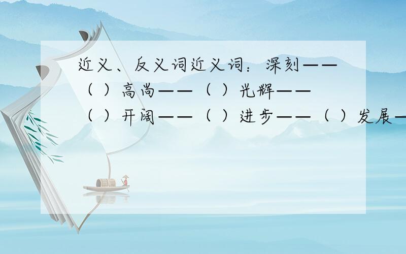 近义、反义词近义词：深刻——（ ）高尚——（ ）光辉——（ ）开阔——（ ）进步——（ ）发展——（ )反义词:深刻——