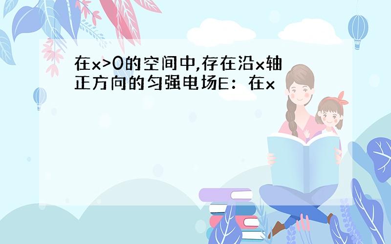 在x>0的空间中,存在沿x轴正方向的匀强电场E：在x