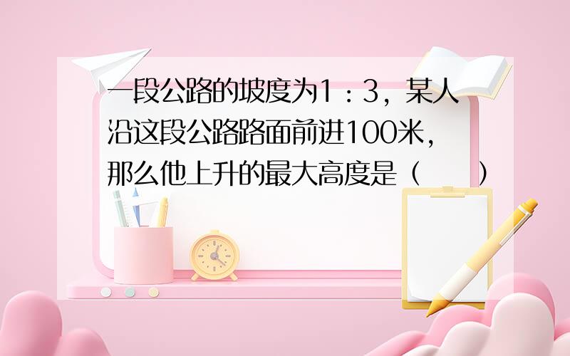 一段公路的坡度为1：3，某人沿这段公路路面前进100米，那么他上升的最大高度是（　　）