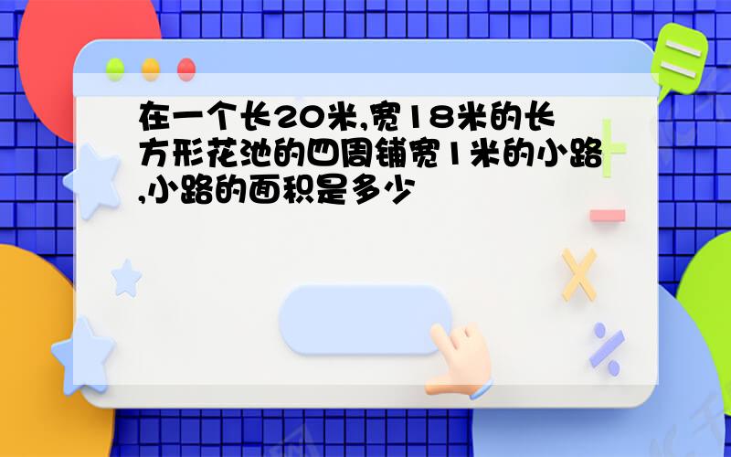 在一个长20米,宽18米的长方形花池的四周铺宽1米的小路,小路的面积是多少