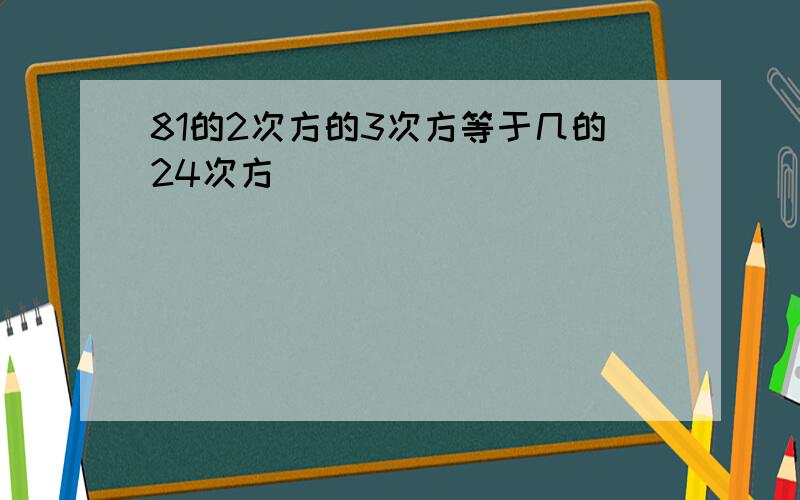 81的2次方的3次方等于几的24次方