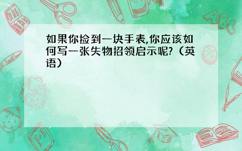 如果你捡到一块手表,你应该如何写一张失物招领启示呢?（英语）