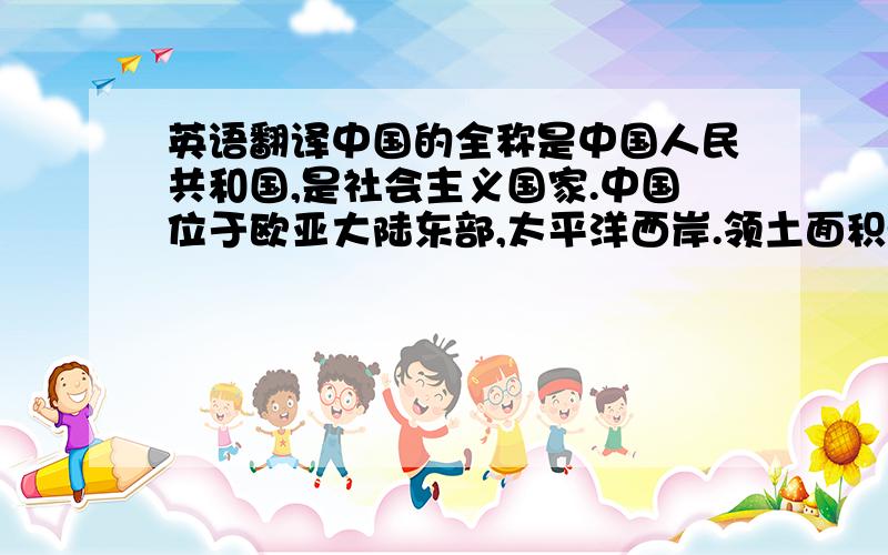 英语翻译中国的全称是中国人民共和国,是社会主义国家.中国位于欧亚大陆东部,太平洋西岸.领土面积960平方公里,人口13亿