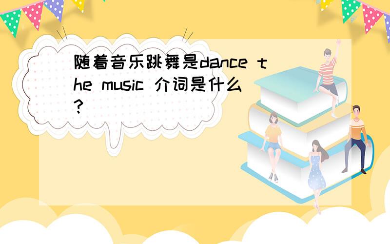 随着音乐跳舞是dance the music 介词是什么?