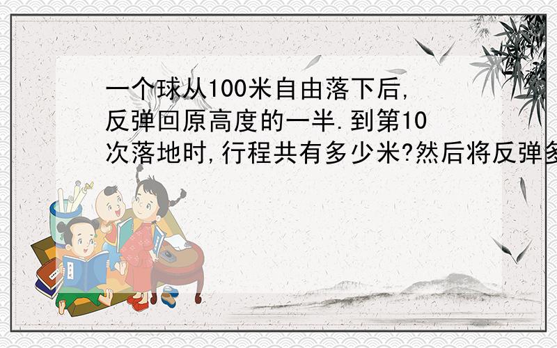 一个球从100米自由落下后,反弹回原高度的一半.到第10次落地时,行程共有多少米?然后将反弹多高?