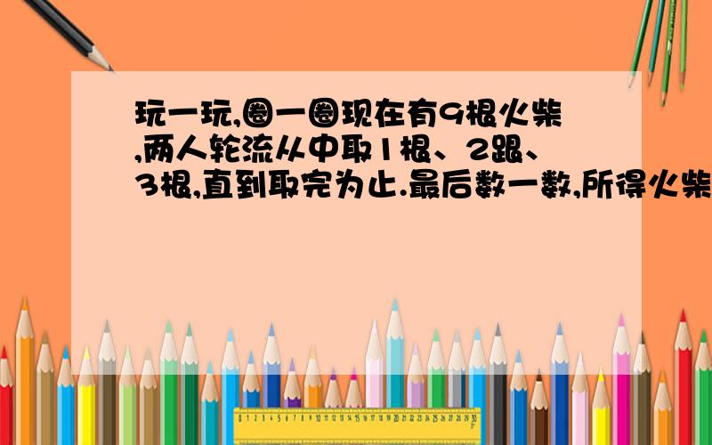 玩一玩,圈一圈现在有9根火柴,两人轮流从中取1根、2跟、3根,直到取完为止.最后数一数,所得火柴总数为偶数者获胜.先拿的