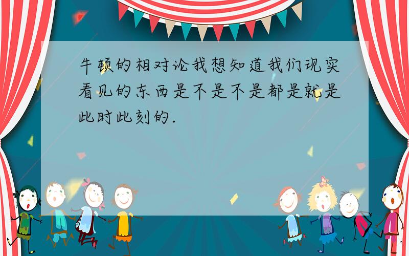 牛顿的相对论我想知道我们现实看见的东西是不是不是都是就是此时此刻的.