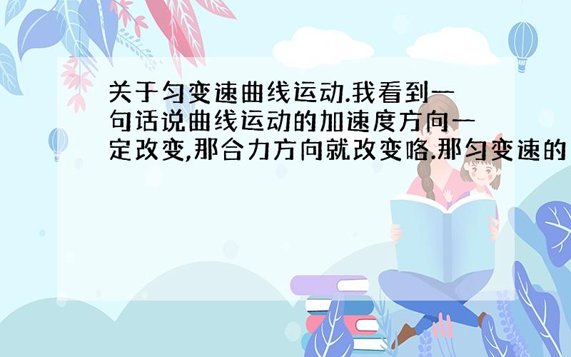 关于匀变速曲线运动.我看到一句话说曲线运动的加速度方向一定改变,那合力方向就改变咯.那匀变速的曲线运动的合外力的方向是不