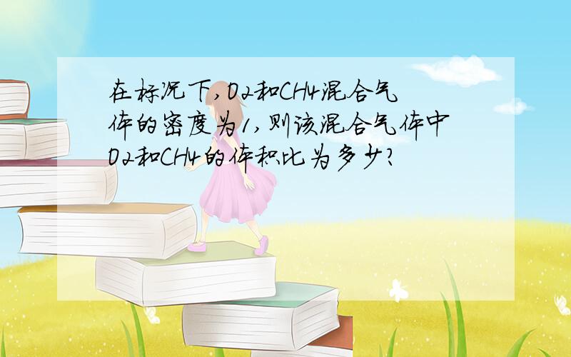在标况下,O2和CH4混合气体的密度为1,则该混合气体中O2和CH4的体积比为多少?