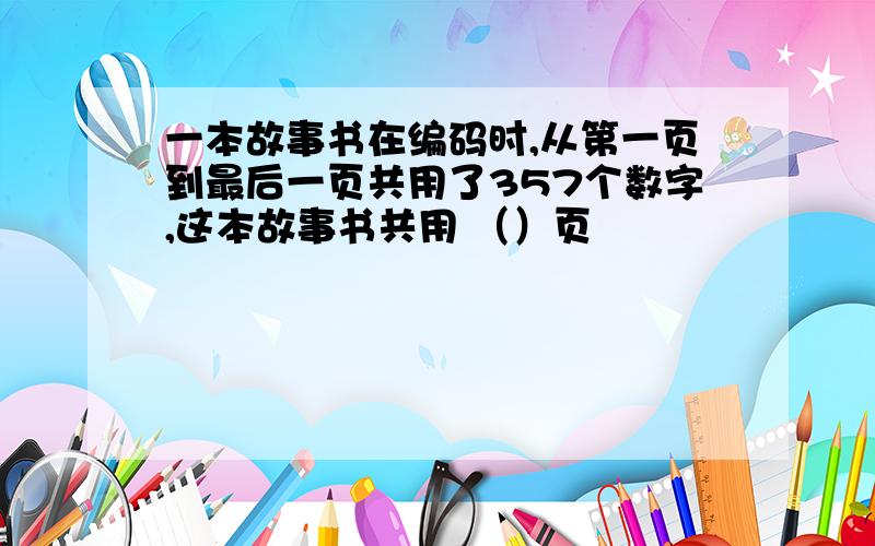 一本故事书在编码时,从第一页到最后一页共用了357个数字,这本故事书共用 （）页