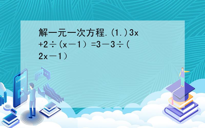 解一元一次方程.(1.)3x+2÷(x－1）=3－3÷(2x－1）