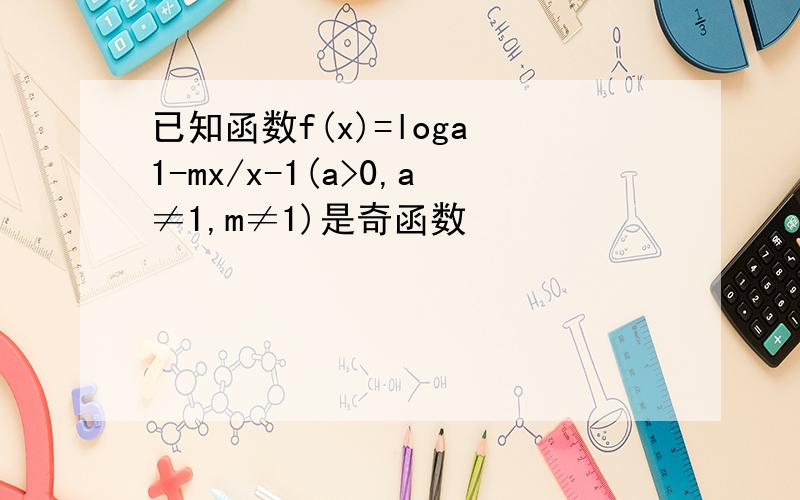 已知函数f(x)=loga 1-mx/x-1(a>0,a≠1,m≠1)是奇函数