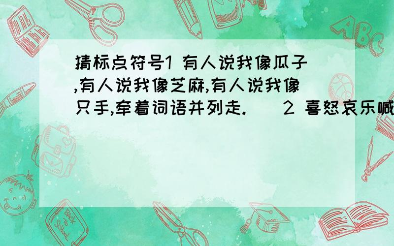 猜标点符号1 有人说我像瓜子,有人说我像芝麻,有人说我像只手,牵着词语并列走.（）2 喜怒哀乐喊口号,有时哭来有时笑,有