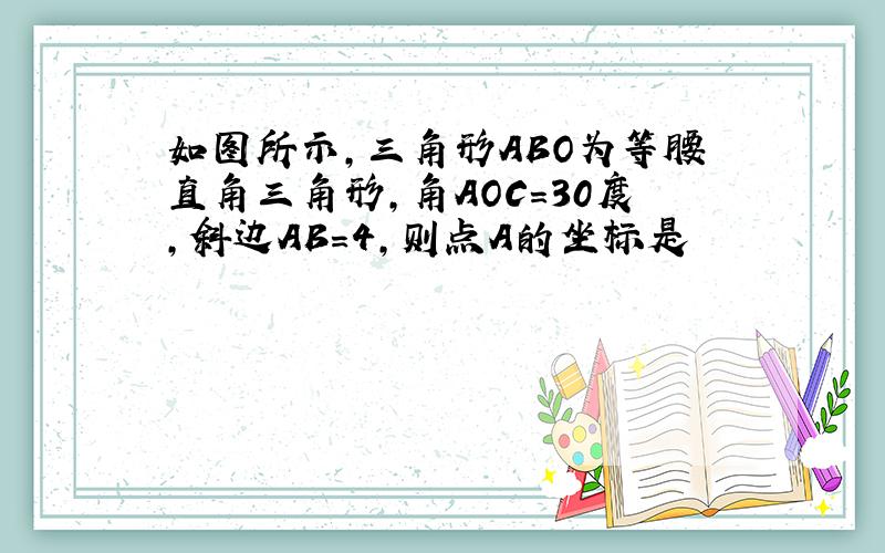 如图所示,三角形ABO为等腰直角三角形,角AOC=30度,斜边AB=4,则点A的坐标是