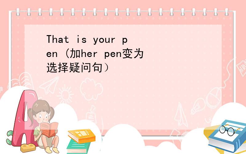 That is your pen (加her pen变为选择疑问句）