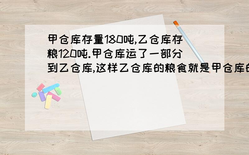 甲仓库存量180吨,乙仓库存粮120吨.甲仓库运了一部分到乙仓库,这样乙仓库的粮食就是甲仓库的两%B