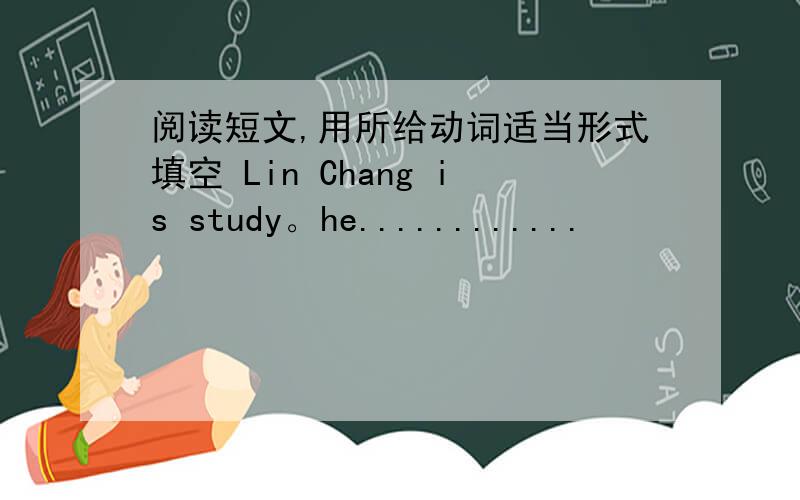 阅读短文,用所给动词适当形式填空 Lin Chang is study。he............