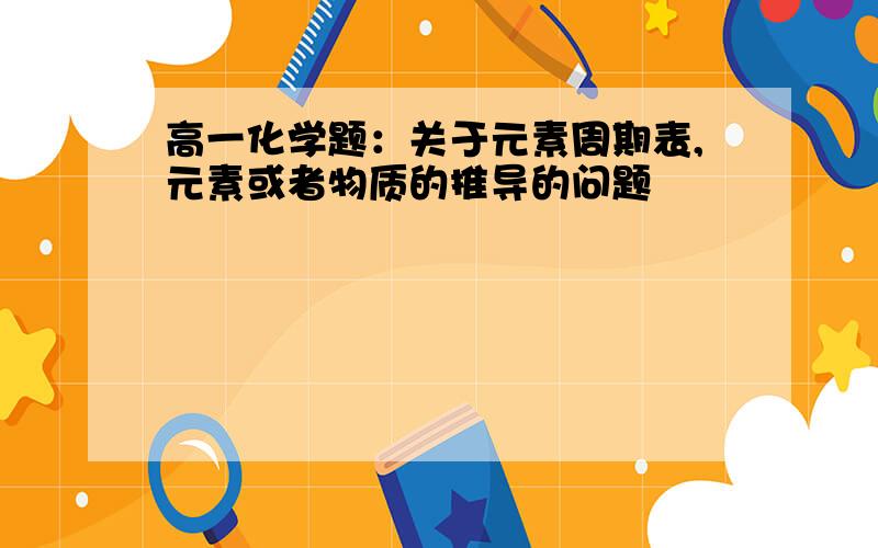 高一化学题：关于元素周期表,元素或者物质的推导的问题