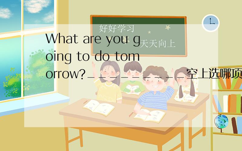 What are you going to do tomorrow?_________空上选哪项?为什么?