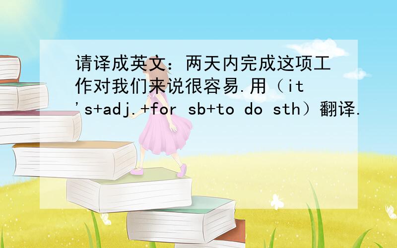 请译成英文：两天内完成这项工作对我们来说很容易.用（it's+adj.+for sb+to do sth）翻译.