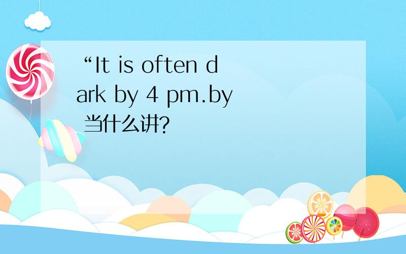 “It is often dark by 4 pm.by 当什么讲?