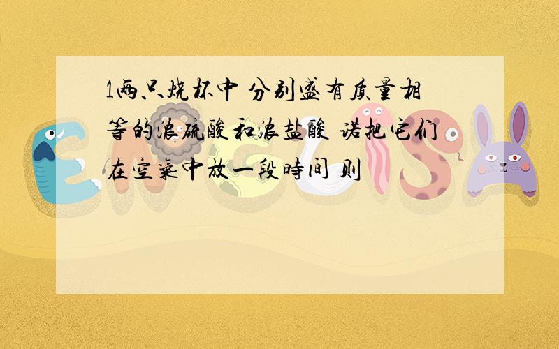 1两只烧杯中 分别盛有质量相等的浓硫酸和浓盐酸 诺把它们在空气中放一段时间 则