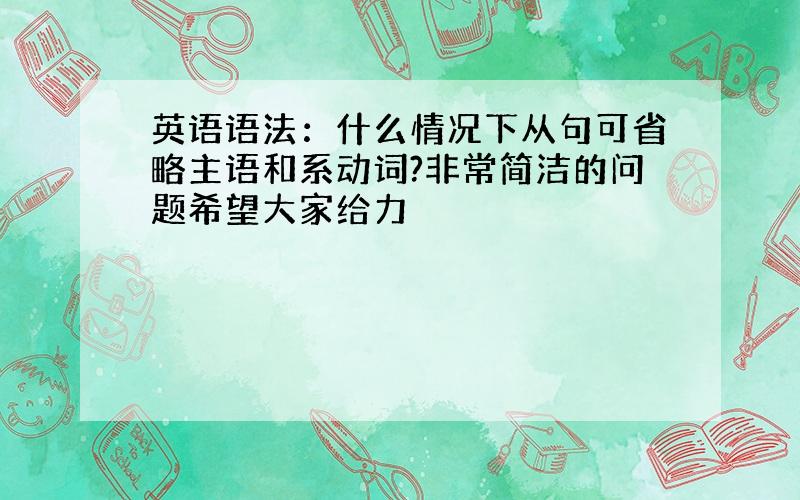 英语语法：什么情况下从句可省略主语和系动词?非常简洁的问题希望大家给力