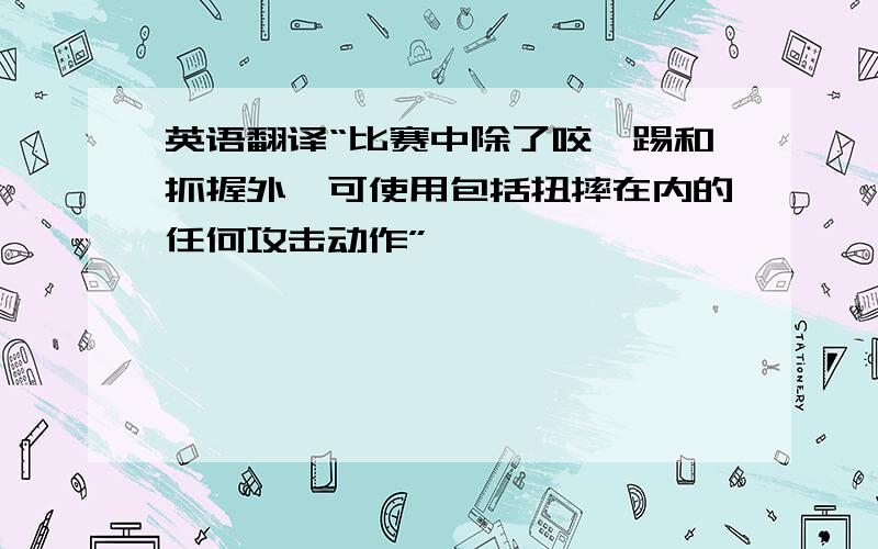 英语翻译“比赛中除了咬、踢和抓握外,可使用包括扭摔在内的任何攻击动作”