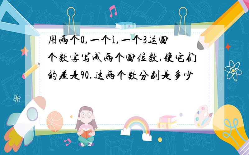 用两个0,一个1,一个3这四个数字写成两个四位数,使它们的差是90,这两个数分别是多少