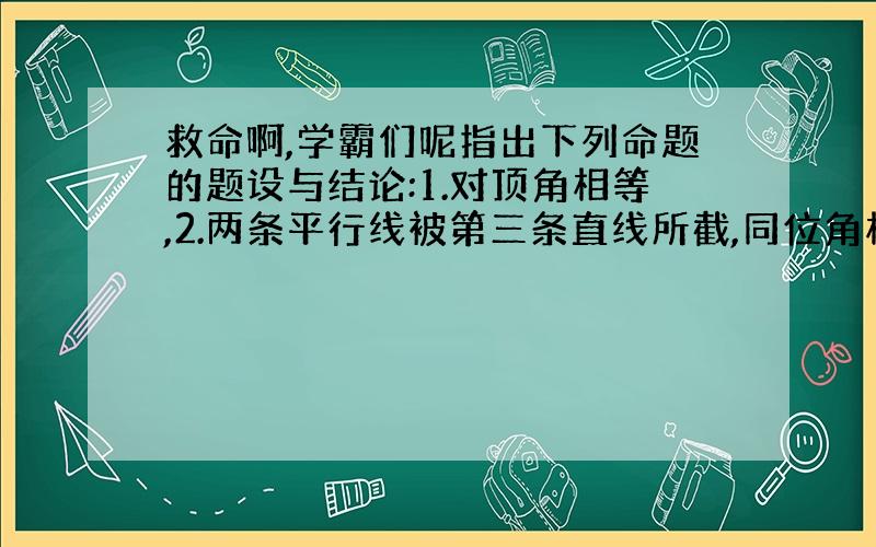 救命啊,学霸们呢指出下列命题的题设与结论:1.对顶角相等,2.两条平行线被第三条直线所截,同位角相等,3.内错角相等,两