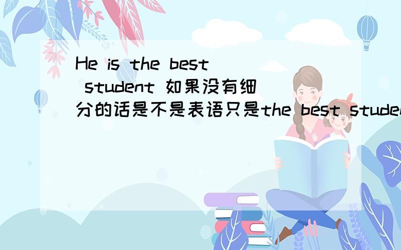 He is the best student 如果没有细分的话是不是表语只是the best student 就可以了