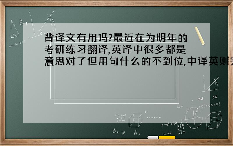 背译文有用吗?最近在为明年的考研练习翻译,英译中很多都是意思对了但用句什么的不到位,中译英则完全就是句式也不对单词也选的