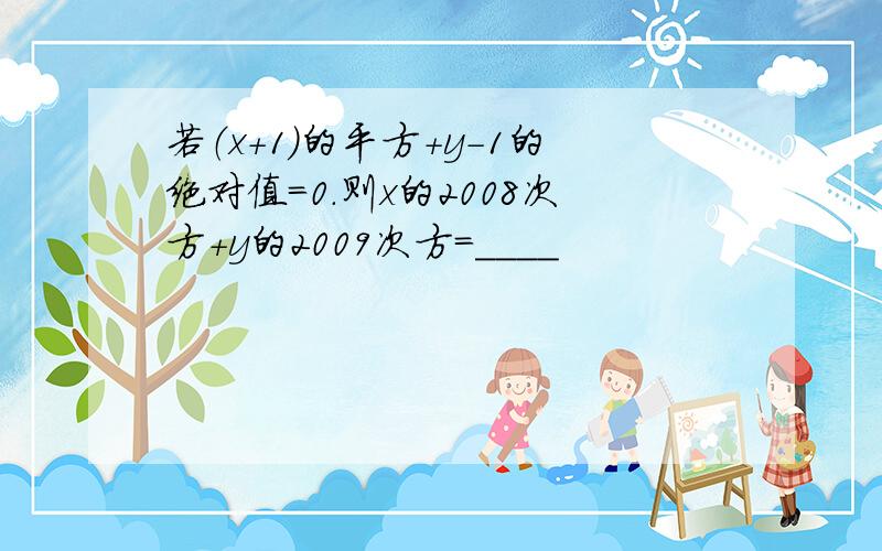 若（x+1）的平方+y-1的绝对值=0.则x的2008次方+y的2009次方=____