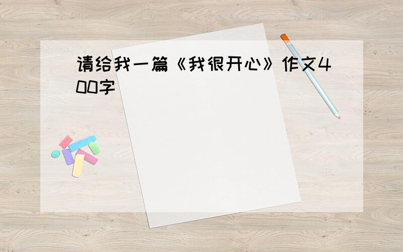 请给我一篇《我很开心》作文400字