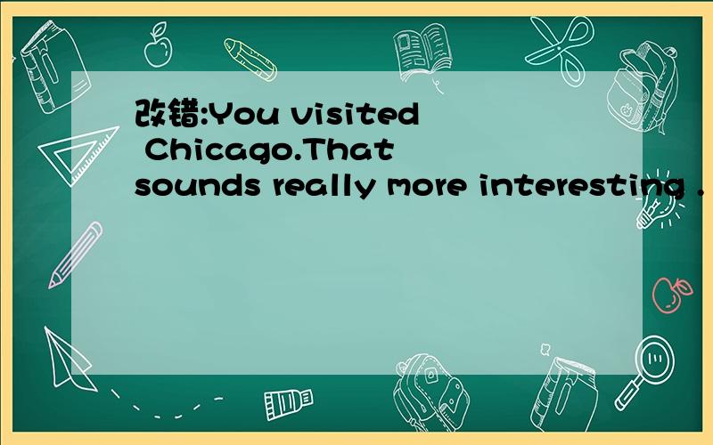 改错:You visited Chicago.That sounds really more interesting .