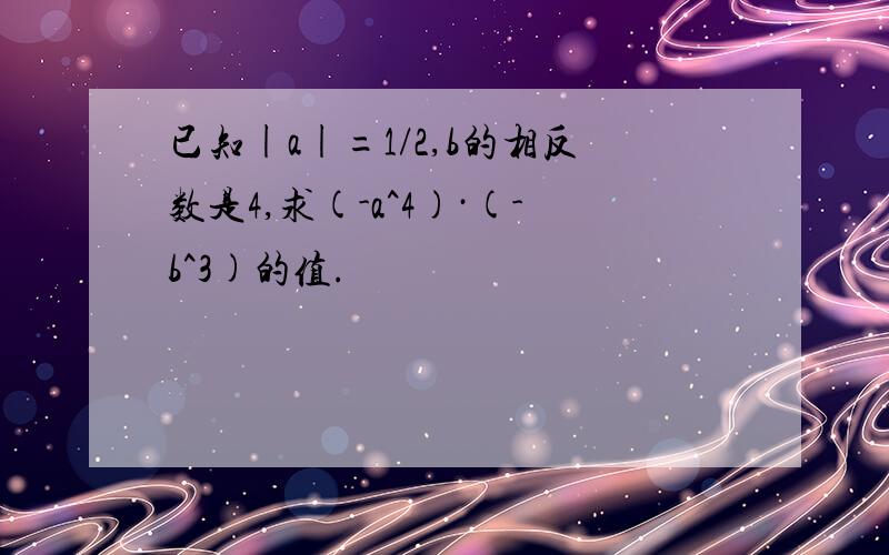 已知|a|=1/2,b的相反数是4,求(-a^4)·(-b^3)的值.