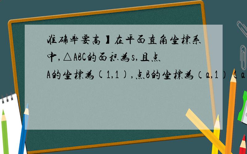 准确率要高】在平面直角坐标系中,△ABC的面积为s,且点A的坐标为(1,1),点B的坐标为（a,1）（a＞0且a≠1）,