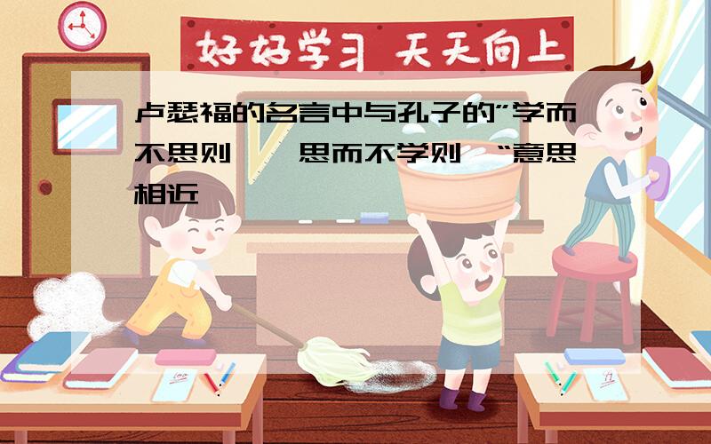 卢瑟福的名言中与孔子的”学而不思则罔,思而不学则殆“意思相近