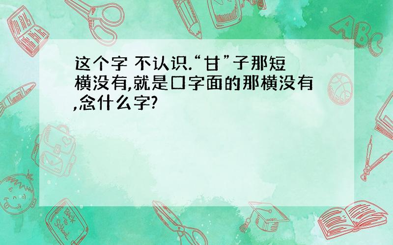 这个字 不认识.“甘”子那短横没有,就是口字面的那横没有,念什么字?