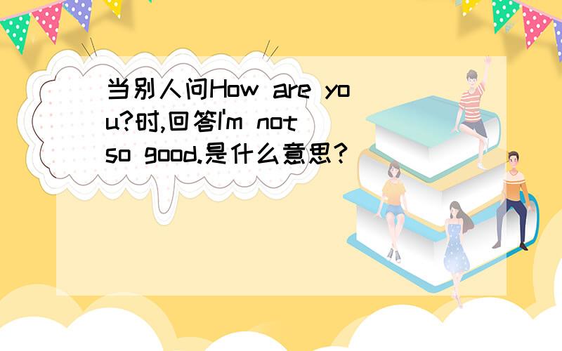 当别人问How are you?时,回答I'm not so good.是什么意思?