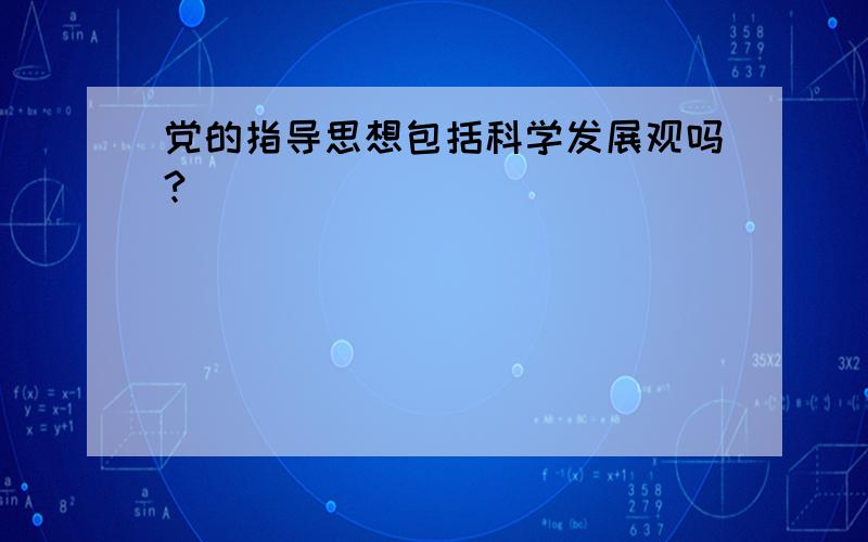 党的指导思想包括科学发展观吗?