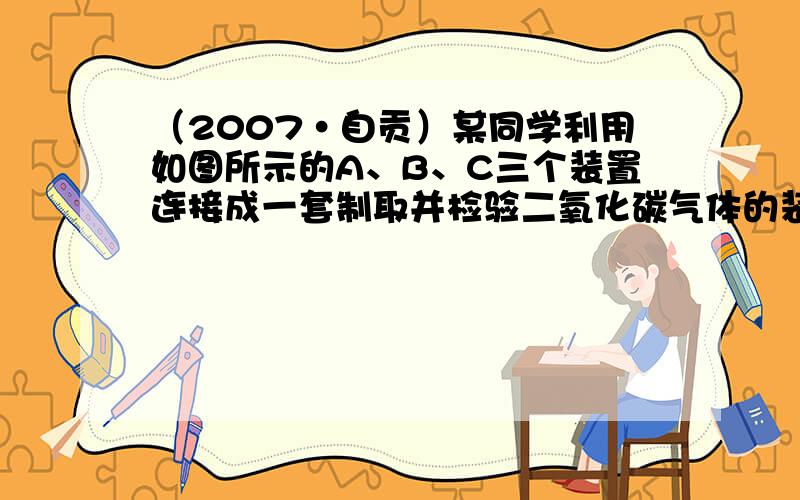 （2007•自贡）某同学利用如图所示的A、B、C三个装置连接成一套制取并检验二氧化碳气体的装置．试回答下列问题：