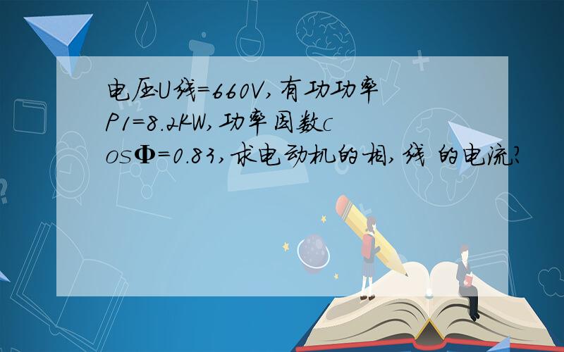 电压U线=660V,有功功率P1=8.2KW,功率因数cosΦ=0.83,求电动机的相,线 的电流?